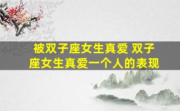 被双子座女生真爱 双子座女生真爱一个人的表现